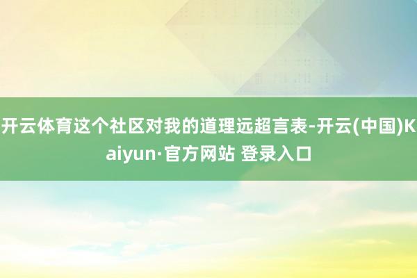 开云体育这个社区对我的道理远超言表-开云(中国)Kaiyun·官方网站 登录入口