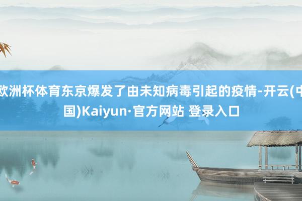 欧洲杯体育东京爆发了由未知病毒引起的疫情-开云(中国)Kaiyun·官方网站 登录入口