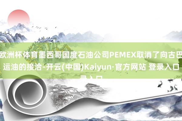 欧洲杯体育墨西哥国度石油公司PEMEX取消了向古巴运油的接洽-开云(中国)Kaiyun·官方网站 登录入口