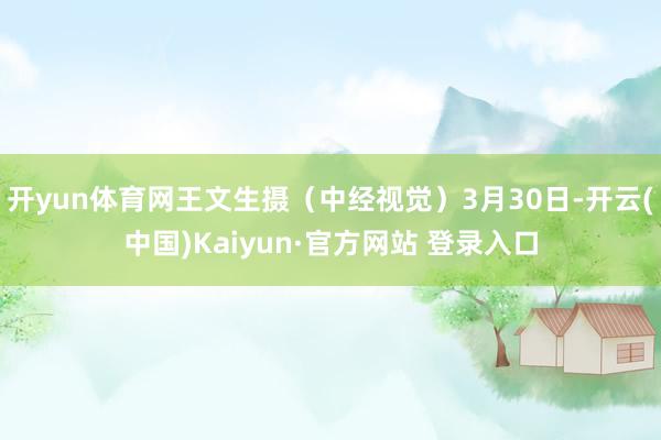开yun体育网王文生摄(中经视觉)3月30日-开云(中国)Kaiyun·官方网站 登录入口