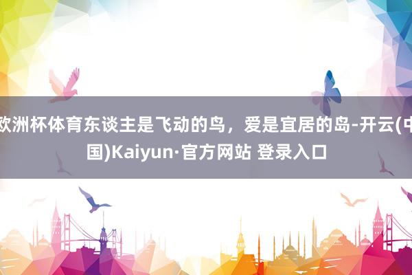 欧洲杯体育东谈主是飞动的鸟，爱是宜居的岛-开云(中国)Kaiyun·官方网站 登录入口