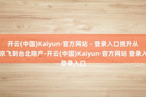 开云(中国)Kaiyun·官方网站 - 登录入口挑升从北京飞到台北陪产-开云(中国)Kaiyun·官方网站 登录入口