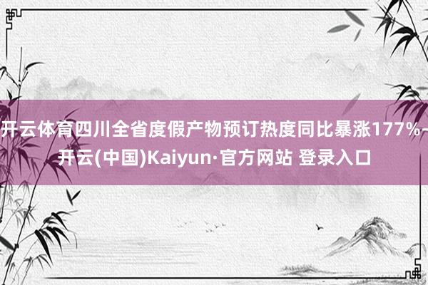 开云体育四川全省度假产物预订热度同比暴涨177%-开云(中国)Kaiyun·官方网站 登录入口