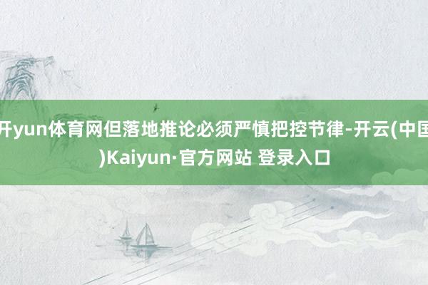 开yun体育网但落地推论必须严慎把控节律-开云(中国)Kaiyun·官方网站 登录入口