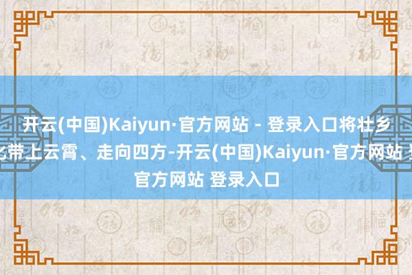 开云(中国)Kaiyun·官方网站 - 登录入口将壮乡民族文化带上云霄、走向四方-开云(中国)Kaiyun·官方网站 登录入口