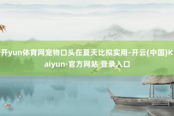 开yun体育网宠物口头在夏天比拟实用-开云(中国)Kaiyun·官方网站 登录入口