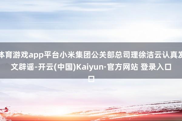 体育游戏app平台小米集团公关部总司理徐洁云认真发文辟谣-开云(中国)Kaiyun·官方网站 登录入口