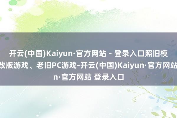 开云(中国)Kaiyun·官方网站 - 登录入口照旧模拟器、修改版游戏、老旧PC游戏-开云(中国)Kaiyun·官方网站 登录入口