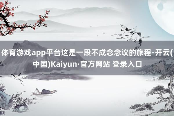 体育游戏app平台这是一段不成念念议的旅程-开云(中国)Kaiyun·官方网站 登录入口
