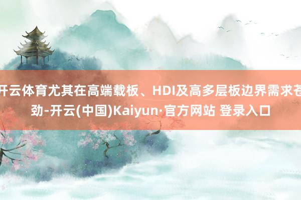 开云体育尤其在高端载板、HDI及高多层板边界需求苍劲-开云(中国)Kaiyun·官方网站 登录入口