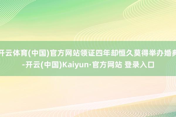 开云体育(中国)官方网站领证四年却恒久莫得举办婚典-开云(中国)Kaiyun·官方网站 登录入口