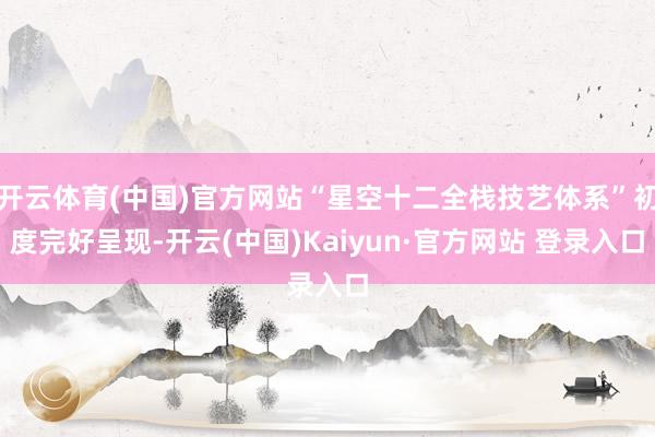 开云体育(中国)官方网站“星空十二全栈技艺体系”初度完好呈现-开云(中国)Kaiyun·官方网站 登录入口