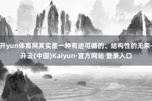 开yun体育网其实是一种有迹可循的、结构性的无奈-开云(中国)Kaiyun·官方网站 登录入口