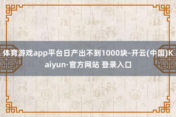 体育游戏app平台日产出不到1000块-开云(中国)Kaiyun·官方网站 登录入口