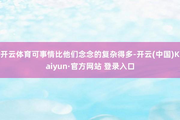 开云体育可事情比他们念念的复杂得多-开云(中国)Kaiyun·官方网站 登录入口