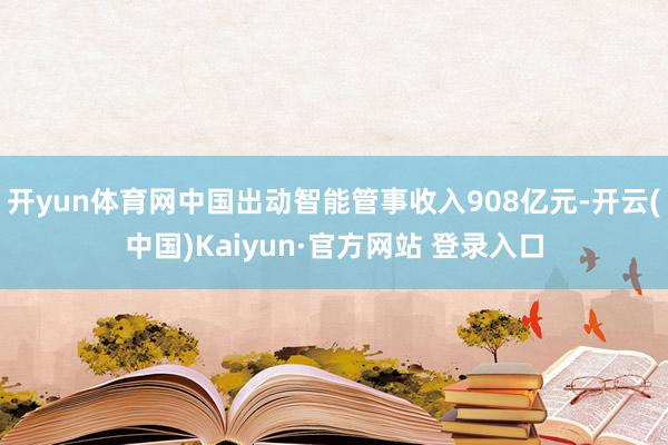 开yun体育网中国出动智能管事收入908亿元-开云(中国)Kaiyun·官方网站 登录入口