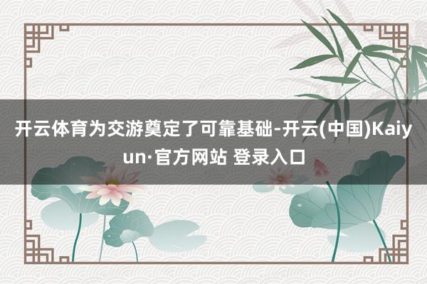 开云体育为交游奠定了可靠基础-开云(中国)Kaiyun·官方网站 登录入口