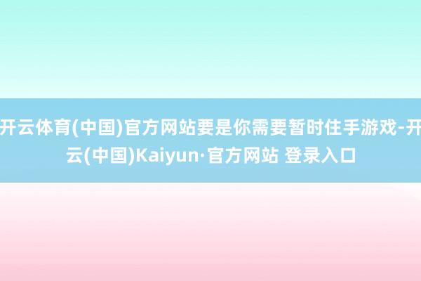 开云体育(中国)官方网站要是你需要暂时住手游戏-开云(中国)Kaiyun·官方网站 登录入口