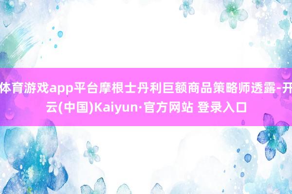 体育游戏app平台摩根士丹利巨额商品策略师透露-开云(中国)Kaiyun·官方网站 登录入口