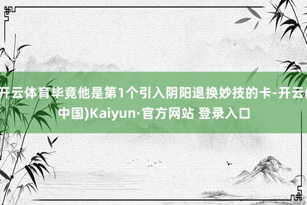 开云体育毕竟他是第1个引入阴阳退换妙技的卡-开云(中国)Kaiyun·官方网站 登录入口