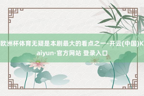 欧洲杯体育无疑是本剧最大的看点之一-开云(中国)Kaiyun·官方网站 登录入口