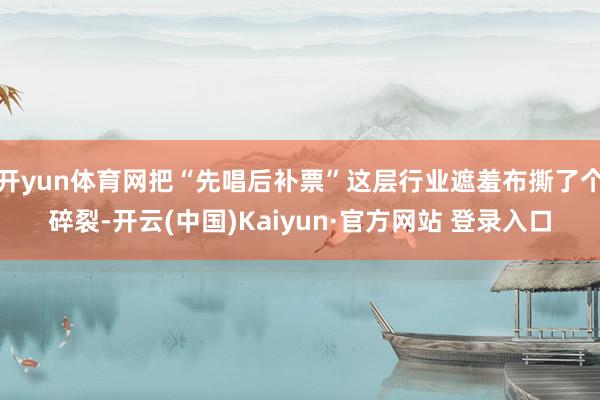 开yun体育网把“先唱后补票”这层行业遮羞布撕了个碎裂-开云(中国)Kaiyun·官方网站 登录入口