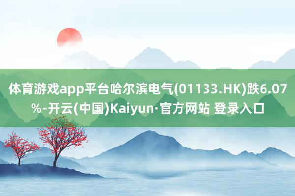 体育游戏app平台哈尔滨电气(01133.HK)跌6.07%-开云(中国)Kaiyun·官方网站 登录入口