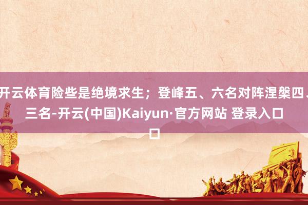开云体育险些是绝境求生；登峰五、六名对阵涅槃四、三名-开云(中国)Kaiyun·官方网站 登录入口