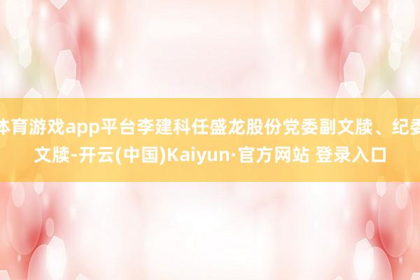 体育游戏app平台李建科任盛龙股份党委副文牍、纪委文牍-开云(中国)Kaiyun·官方网站 登录入口