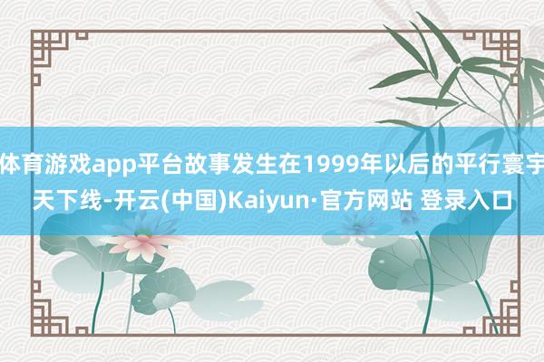 体育游戏app平台故事发生在1999年以后的平行寰宇天下线-开云(中国)Kaiyun·官方网站 登录入口