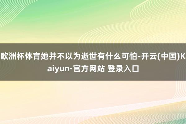 欧洲杯体育她并不以为逝世有什么可怕-开云(中国)Kaiyun·官方网站 登录入口
