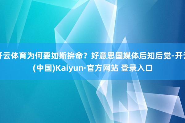 开云体育为何要如斯拚命？好意思国媒体后知后觉-开云(中国)Kaiyun·官方网站 登录入口