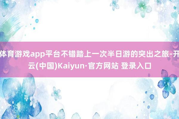 体育游戏app平台不错踏上一次半日游的突出之旅-开云(中国)Kaiyun·官方网站 登录入口