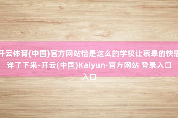 开云体育(中国)官方网站恰是这么的学校让蔡皋的快慰详了下来-开云(中国)Kaiyun·官方网站 登录入口