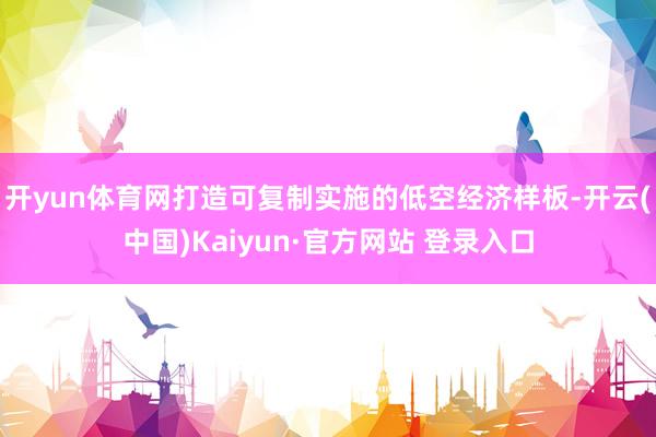 开yun体育网打造可复制实施的低空经济样板-开云(中国)Kaiyun·官方网站 登录入口