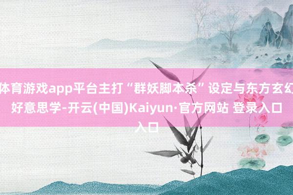 体育游戏app平台主打“群妖脚本杀”设定与东方玄幻好意思学-开云(中国)Kaiyun·官方网站 登录入口