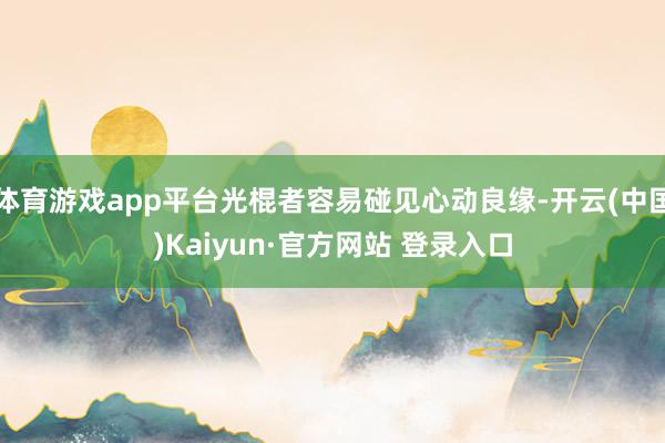 体育游戏app平台光棍者容易碰见心动良缘-开云(中国)Kaiyun·官方网站 登录入口