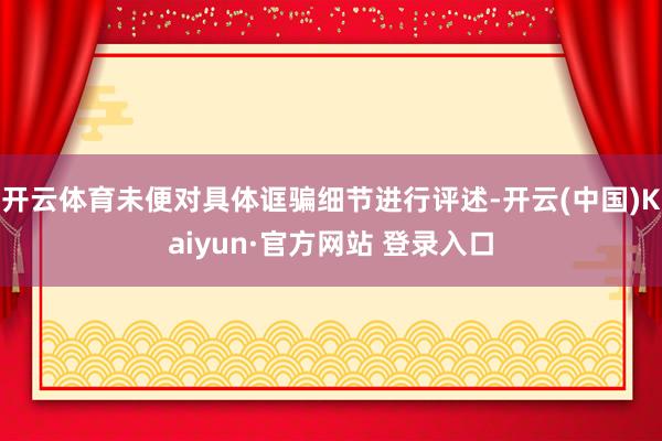 开云体育未便对具体诓骗细节进行评述-开云(中国)Kaiyun·官方网站 登录入口