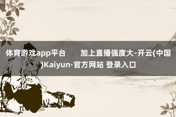 体育游戏app平台 加上直播强度大-开云(中国)Kaiyun·官方网站 登录入口