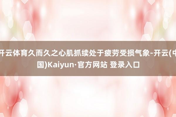 开云体育久而久之心肌抓续处于疲劳受损气象-开云(中国)Kaiyun·官方网站 登录入口