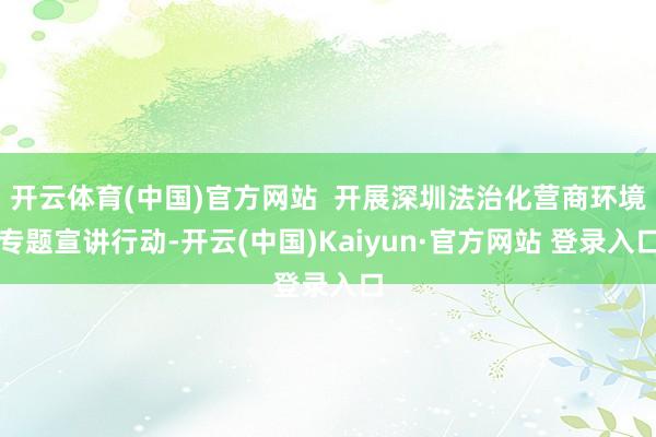 开云体育(中国)官方网站  开展深圳法治化营商环境专题宣讲行动-开云(中国)Kaiyun·官方网站 登录入口