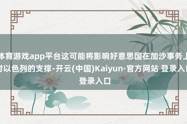 体育游戏app平台这可能将影响好意思国在加沙事务上对以色列的支撑-开云(中国)Kaiyun·官方网站 登录入口