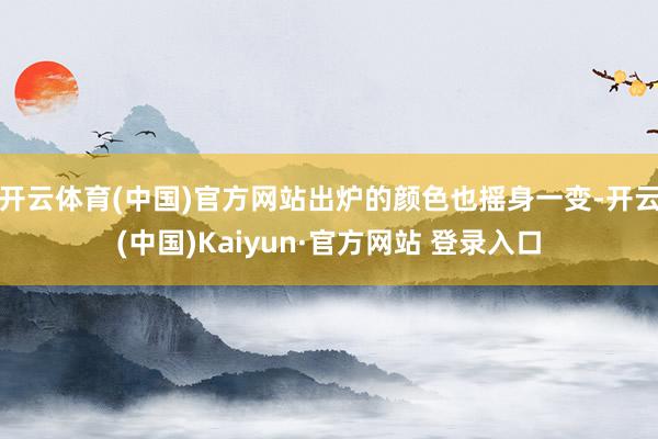 开云体育(中国)官方网站出炉的颜色也摇身一变-开云(中国)Kaiyun·官方网站 登录入口