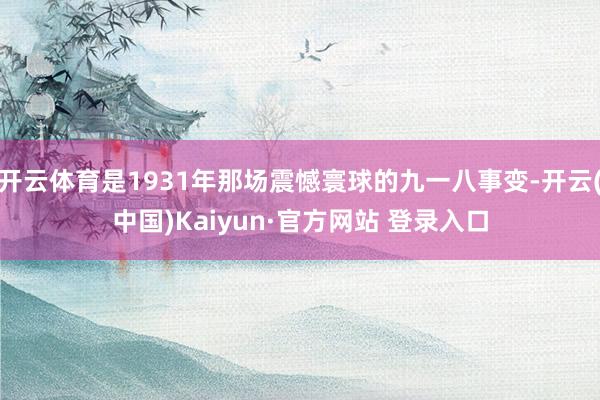 开云体育是1931年那场震憾寰球的九一八事变-开云(中国)Kaiyun·官方网站 登录入口