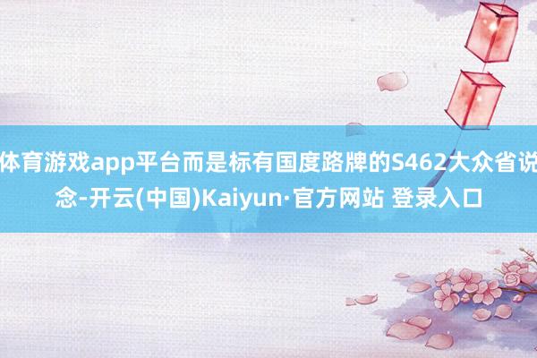 体育游戏app平台而是标有国度路牌的S462大众省说念-开云(中国)Kaiyun·官方网站 登录入口