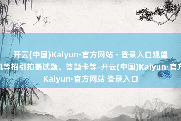 开云(中国)Kaiyun·官方网站 - 登录入口观望经由中使用手机等招引拍摄试题、答题卡等-开云(中国)Kaiyun·官方网站 登录入口