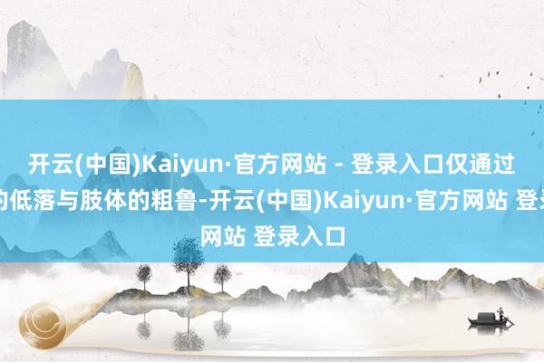 开云(中国)Kaiyun·官方网站 - 登录入口仅通过目光的低落与肢体的粗鲁-开云(中国)Kaiyun·官方网站 登录入口
