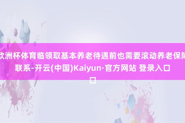 欧洲杯体育临领取基本养老待遇前也需要滚动养老保障联系-开云(中国)Kaiyun·官方网站 登录入口