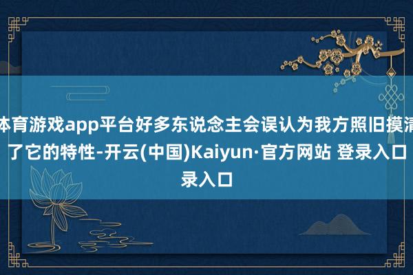 体育游戏app平台好多东说念主会误认为我方照旧摸清了它的特性-开云(中国)Kaiyun·官方网站 登录入口
