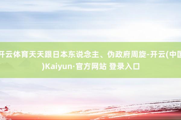 开云体育天天跟日本东说念主、伪政府周旋-开云(中国)Kaiyun·官方网站 登录入口